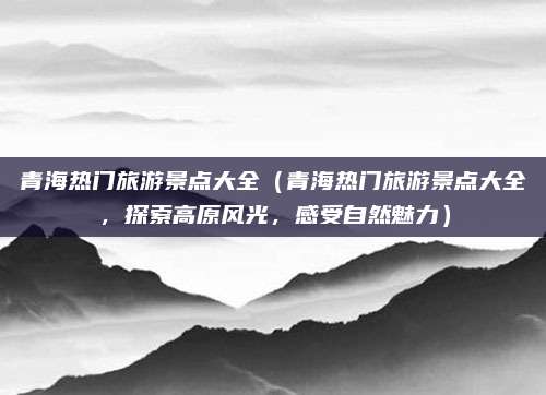 青海热门旅游景点大全(青海热门旅游景点大全,探索高原风光,感受自然魅力)