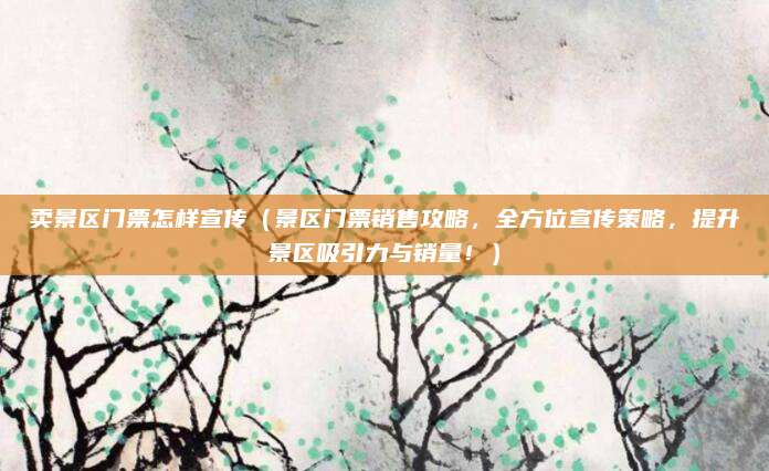 卖景区门票怎样宣传(景区门票销售攻略,全方位宣传策略,提升景区吸引力与销量!)