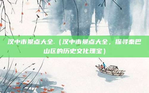 汉中市景点大全.(汉中市景点大全,探寻秦巴山区的历史文化瑰宝)