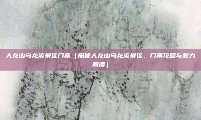 大龙山乌龙溪景区门票(探秘大龙山乌龙溪景区,门票攻略与魅力解读)