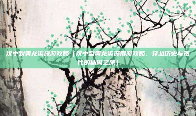 汉中到黄龙溪旅游攻略(汉中至黄龙溪深度游攻略,穿越历史与现代的休闲之旅)
