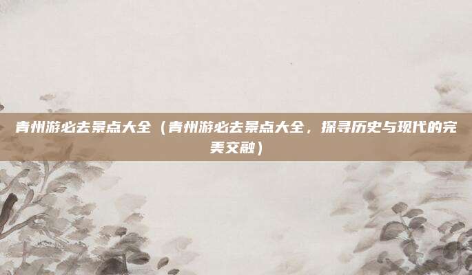 青州游必去景点大全(青州游必去景点大全,探寻历史与现代的完美交融)