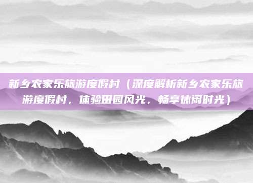 新乡农家乐旅游度假村（深度解析新乡农家乐旅游度假村，体验田园风光，畅享休闲时光）