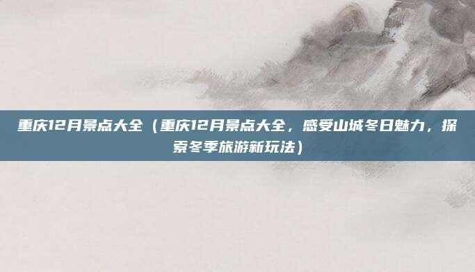 重庆12月景点大全(重庆12月景点大全,感受山城冬日魅力,探索冬季旅游新玩法)