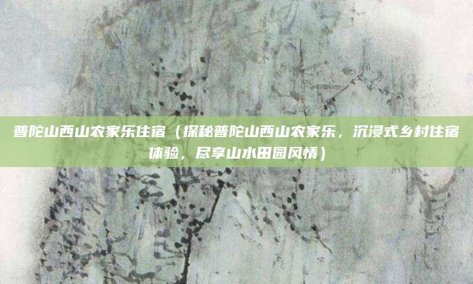 普陀山西山农家乐住宿(探秘普陀山西山农家乐,沉浸式乡村住宿体验,尽享山水田园风情)