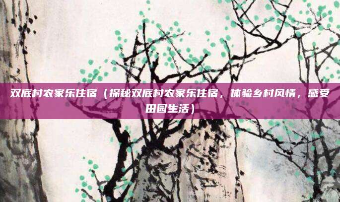 双底村农家乐住宿（探秘双底村农家乐住宿，体验乡村风情，感受田园生活）