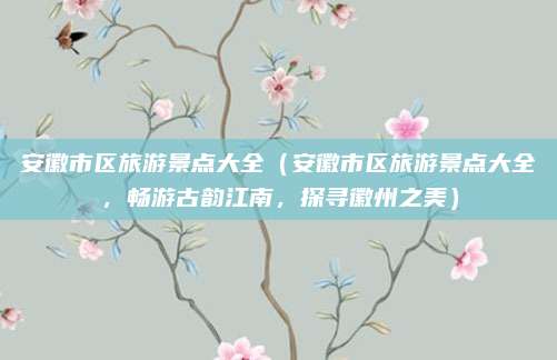 安徽市区旅游景点大全(安徽市区旅游景点大全,畅游古韵江南,探寻徽州之美)