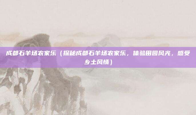 成都石羊场农家乐（探秘成都石羊场农家乐，体验田园风光，感受乡土风情）