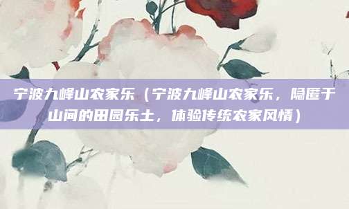宁波九峰山农家乐(宁波九峰山农家乐,隐匿于山间的田园乐土,体验传统农家风情)