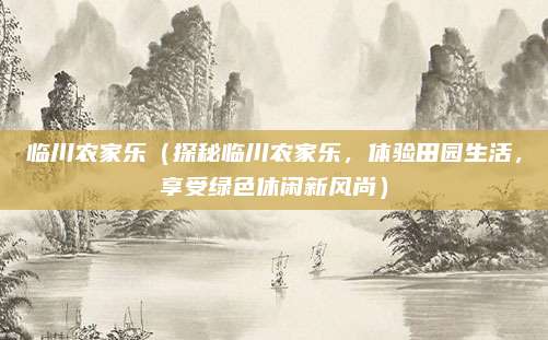 临川农家乐(探秘临川农家乐,体验田园生活,享受绿色休闲新风尚)