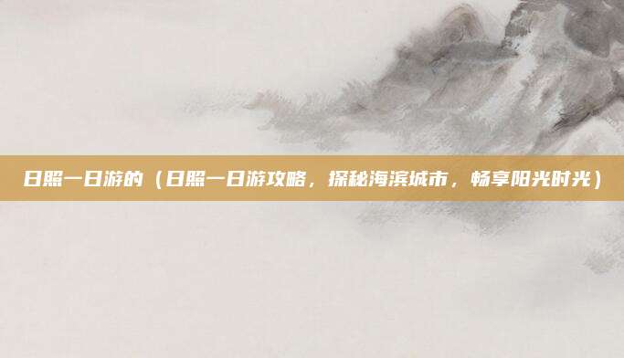 日照一日游的(日照一日游攻略,探秘海滨城市,畅享阳光时光)