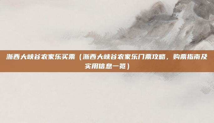 浙西大峡谷农家乐买票(浙西大峡谷农家乐门票攻略,购票指南及实用信息一览)