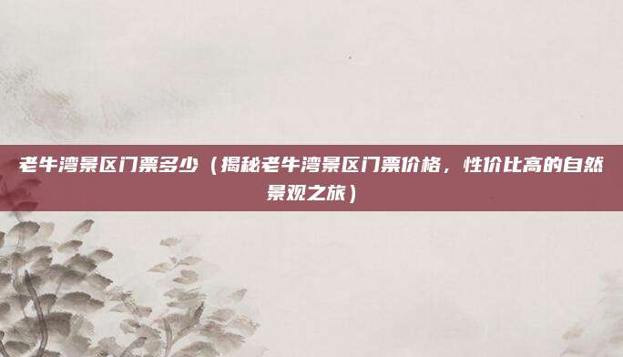 老牛湾景区门票多少(揭秘老牛湾景区门票价格,性价比高的自然景观之旅)