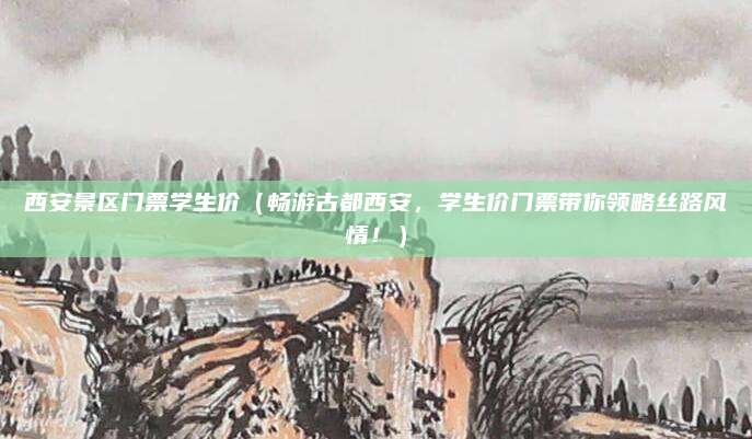 西安景区门票学生价（畅游古都西安，学生价门票带你领略丝路风情！）