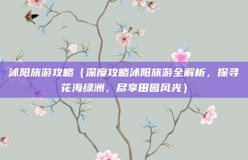 沭阳旅游攻略（深度攻略沭阳旅游全解析，探寻花海绿洲，尽享田园风光）