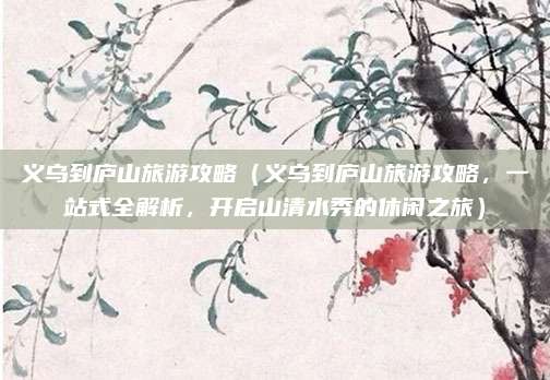 义乌到庐山旅游攻略(义乌到庐山旅游攻略,一站式全解析,开启山清水秀的休闲之旅)