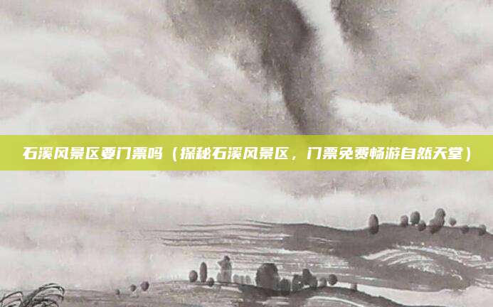 石溪风景区要门票吗（探秘石溪风景区，门票免费畅游自然天堂）
