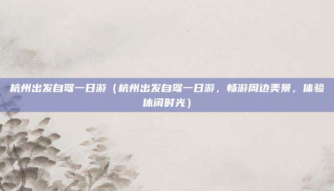 杭州出发自驾一日游(杭州出发自驾一日游,畅游周边美景,体验休闲时光)