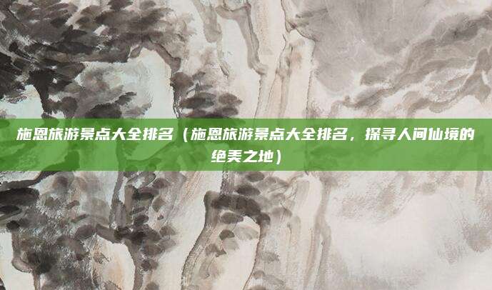 施恩旅游景点大全排名(施恩旅游景点大全排名,探寻人间仙境的绝美之地)