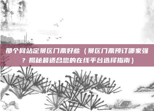 那个网站定景区门票好些(景区门票预订哪家强?揭秘最适合您的在线平台选择指南)