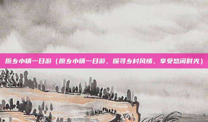 原乡小镇一日游(原乡小镇一日游,探寻乡村风情,享受悠闲时光)