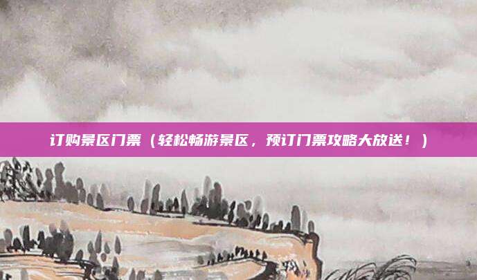 订购景区门票(轻松畅游景区,预订门票攻略大放送!)