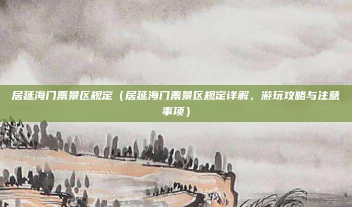 居延海门票景区规定(居延海门票景区规定详解,游玩攻略与注意事项)
