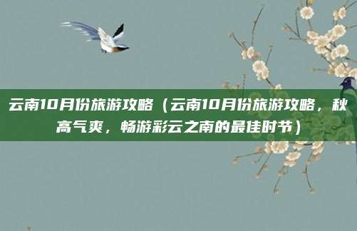 云南10月份旅游攻略(云南10月份旅游攻略,秋高气爽,畅游彩云之南的最佳时节)