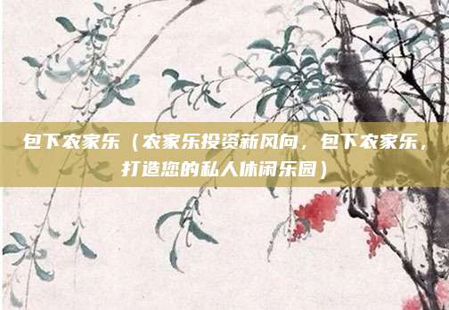包下农家乐（农家乐投资新风向，包下农家乐，打造您的私人休闲乐园）