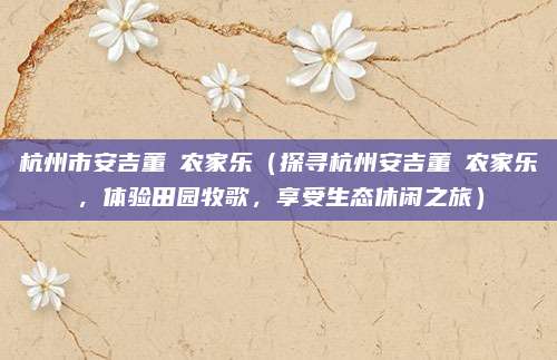 杭州市安吉董岒农家乐(探寻杭州安吉董岒农家乐,体验田园牧歌,享受生态休闲之旅)