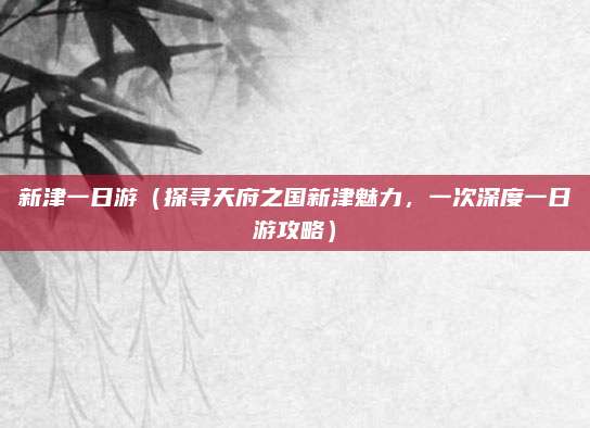 新津一日游(探寻天府之国新津魅力,一次深度一日游攻略)