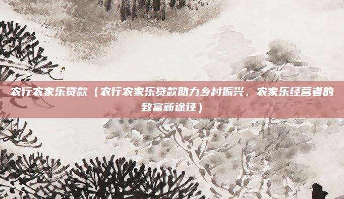 农行农家乐贷款(农行农家乐贷款助力乡村振兴,农家乐经营者的致富新途径)