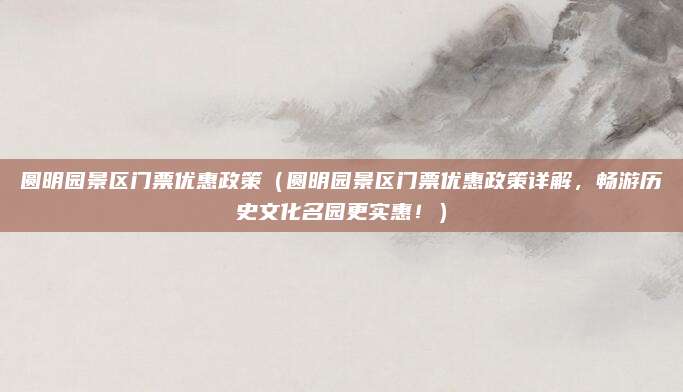 圆明园景区门票优惠政策(圆明园景区门票优惠政策详解,畅游历史文化名园更实惠!)