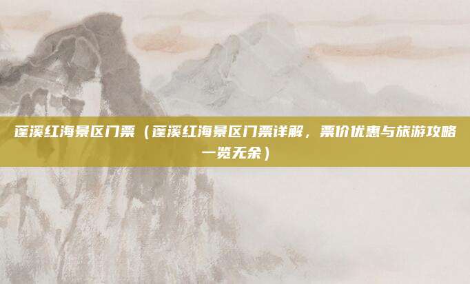 蓬溪红海景区门票(蓬溪红海景区门票详解,票价优惠与旅游攻略一览无余)