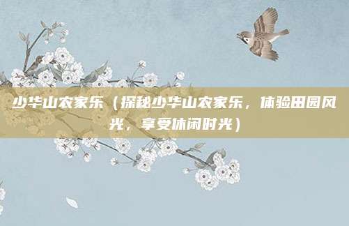少华山农家乐（探秘少华山农家乐，体验田园风光，享受休闲时光）