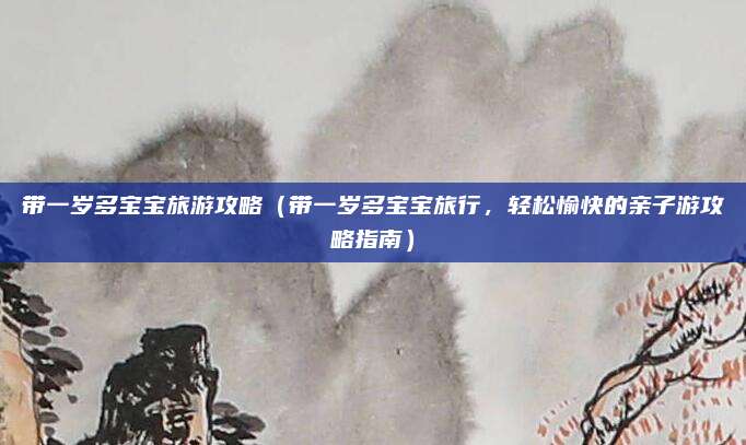 带一岁多宝宝旅游攻略（带一岁多宝宝旅行，轻松愉快的亲子游攻略指南）
