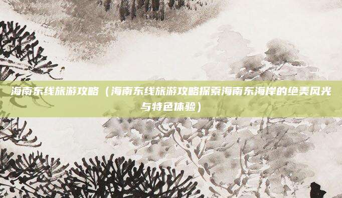海南东线旅游攻略(海南东线旅游攻略探索海南东海岸的绝美风光与特色体验)