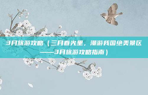 3月旅游攻略(三月春光里,漫游我国绝美景区——3月旅游攻略指南)