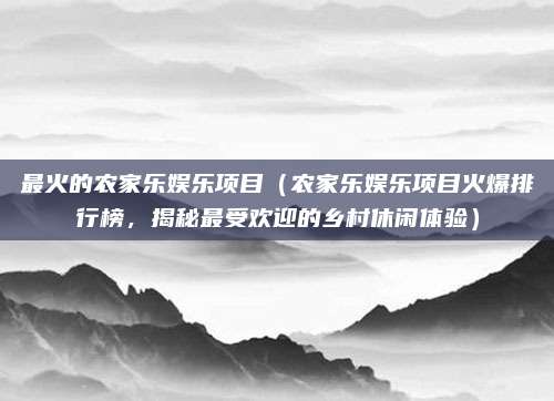 最火的农家乐娱乐项目（农家乐娱乐项目火爆排行榜，揭秘最受欢迎的乡村休闲体验）