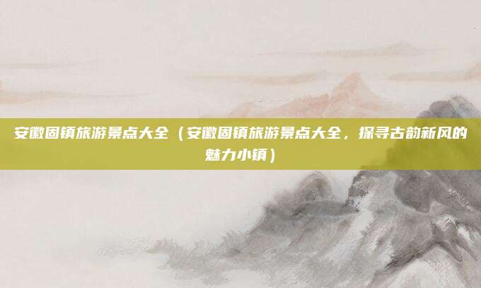安徽固镇旅游景点大全(安徽固镇旅游景点大全,探寻古韵新风的魅力小镇)