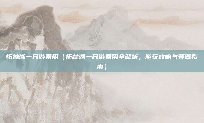 柘林湖一日游费用(柘林湖一日游费用全解析,游玩攻略与预算指南)