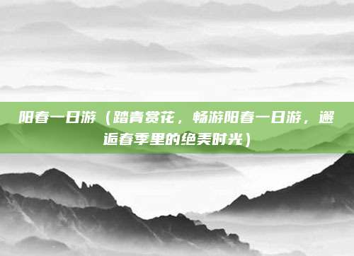 阳春一日游(踏青赏花,畅游阳春一日游,邂逅春季里的绝美时光)