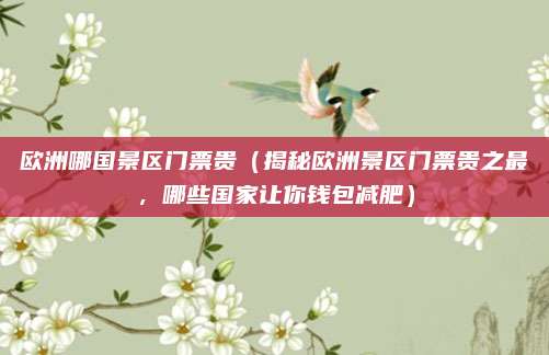 欧洲哪国景区门票贵(揭秘欧洲景区门票贵之最,哪些国家让你钱包减肥)