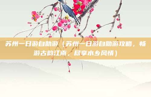苏州一日游自助游(苏州一日游自助游攻略,畅游古韵江南,尽享水乡风情)