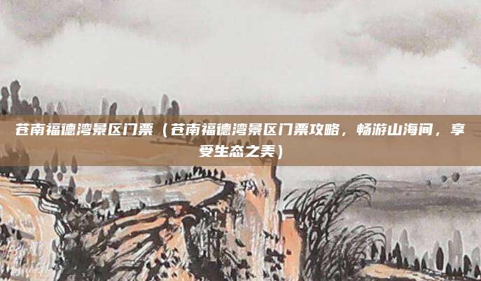 苍南福德湾景区门票(苍南福德湾景区门票攻略,畅游山海间,享受生态之美)