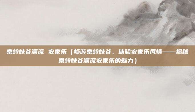 秦岭峡谷漂流 农家乐(畅游秦岭峡谷,体验农家乐风情——揭秘秦岭峡谷漂流农家乐的魅力)