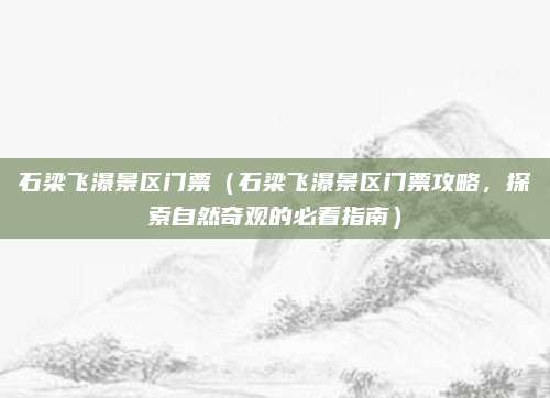 石梁飞瀑景区门票（石梁飞瀑景区门票攻略，探索自然奇观的必看指南）