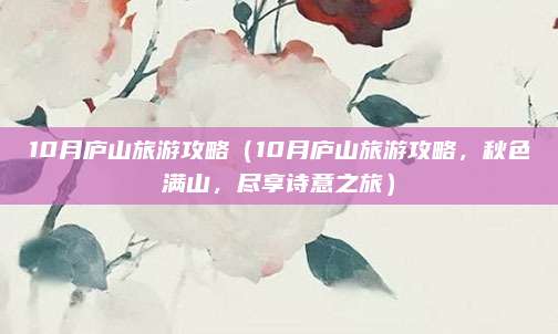 10月庐山旅游攻略(10月庐山旅游攻略,秋色满山,尽享诗意之旅)