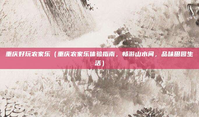 重庆好玩农家乐（重庆农家乐体验指南，畅游山水间，品味田园生活）