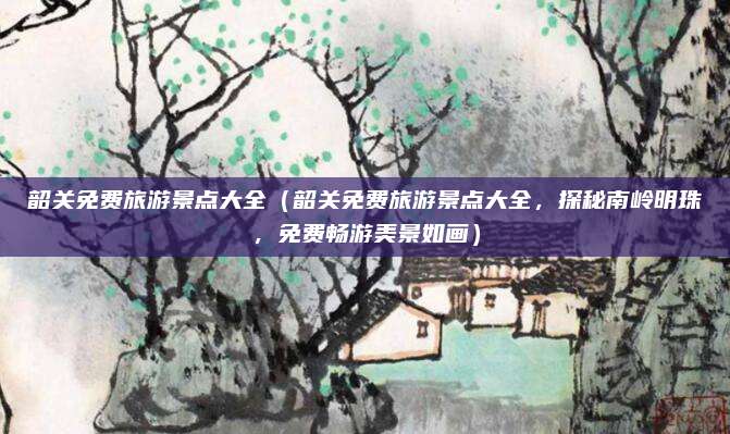 韶关免费旅游景点大全(韶关免费旅游景点大全,探秘南岭明珠,免费畅游美景如画)